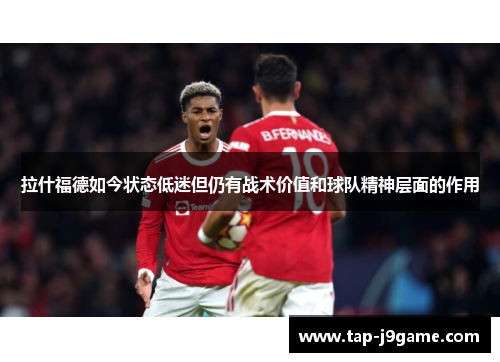 拉什福德如今状态低迷但仍有战术价值和球队精神层面的作用