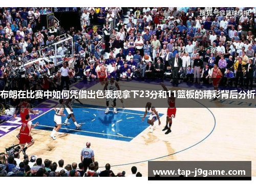 布朗在比赛中如何凭借出色表现拿下23分和11篮板的精彩背后分析