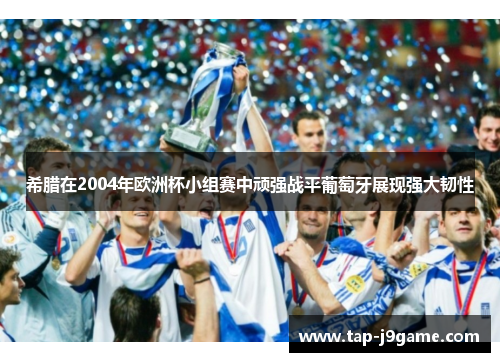 希腊在2004年欧洲杯小组赛中顽强战平葡萄牙展现强大韧性 希腊在2004年欧洲杯小组赛中顽强战平葡萄牙展现强大韧性