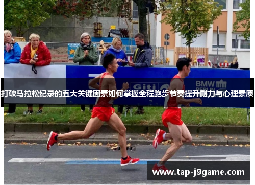 打破马拉松纪录的五大关键因素如何掌握全程跑步节奏提升耐力与心理素质