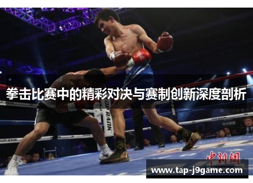 拳击比赛中的精彩对决与赛制创新深度剖析 拳击比赛中的精彩对决与赛制创新深度剖析