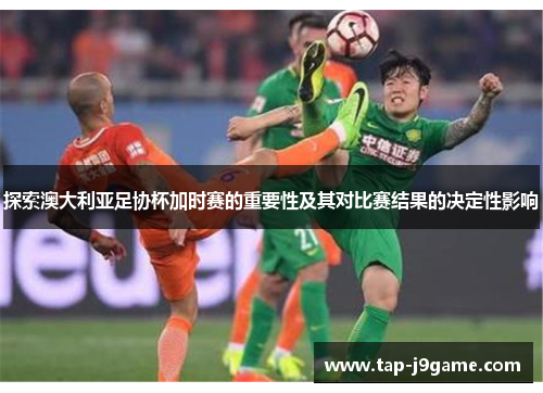 探索澳大利亚足协杯加时赛的重要性及其对比赛结果的决定性影响 探索澳大利亚足协杯加时赛的重要性及其对比赛结果的决定性影响