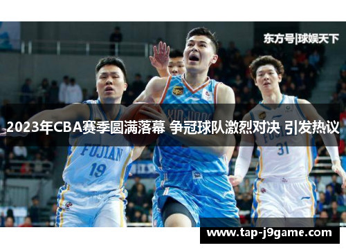 2023年CBA赛季圆满落幕 争冠球队激烈对决 引发热议