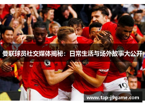 曼联球员社交媒体揭秘:日常生活与场外故事大公开 曼联球员社交媒体揭秘:日常生活与场外故事大公开