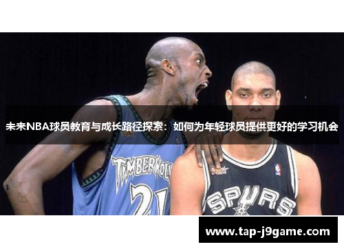 未来NBA球员教育与成长路径探索:如何为年轻球员提供更好的学习机会 未来NBA球员教育与成长路径探索:如何为年轻球员提供更好的学习机会