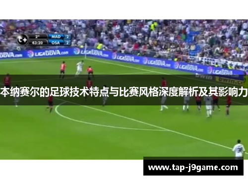 本纳赛尔的足球技术特点与比赛风格深度解析及其影响力 本纳赛尔的足球技术特点与比赛风格深度解析及其影响力
