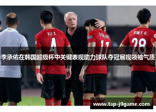 李承佑在韩国超级杯中关键表现助力球队夺冠展现领袖气质 李承佑在韩国超级杯中关键表现助力球队夺冠展现领袖气质