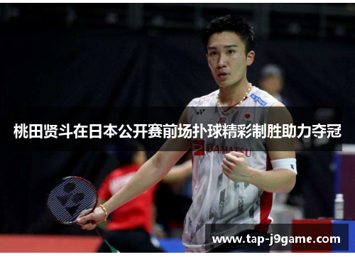 桃田贤斗在日本公开赛前场扑球精彩制胜助力夺冠