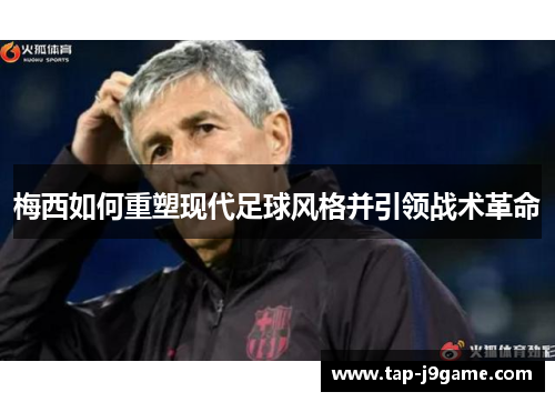 梅西如何重塑现代足球风格并引领战术革命 梅西如何重塑现代足球风格并引领战术革命