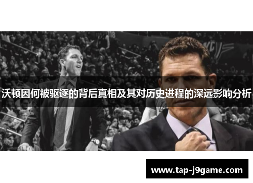 沃顿因何被驱逐的背后真相及其对历史进程的深远影响分析 沃顿因何被驱逐的背后真相及其对历史进程的深远影响分析