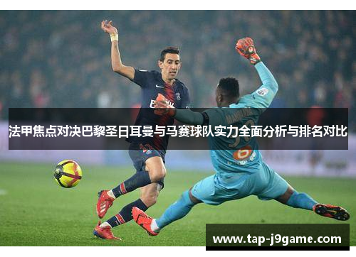 法甲焦点对决巴黎圣日耳曼与马赛球队实力全面分析与排名对比