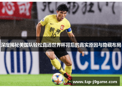 深度揭秘美国队轻松直通世界杯背后的真实原因与隐藏布局 深度揭秘美国队轻松直通世界杯背后的真实原因与隐藏布局