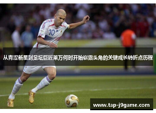 从青涩新星到足坛巨匠莱万何时开始崭露头角的关键成长转折点历程 从青涩新星到足坛巨匠莱万何时开始崭露头角的关键成长转折点历程