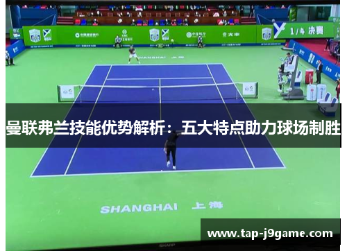 曼联弗兰技能优势解析:五大特点助力球场制胜 曼联弗兰技能优势解析:五大特点助力球场制胜