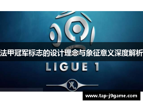 法甲冠军标志的设计理念与象征意义深度解析 法甲冠军标志的设计理念与象征意义深度解析
