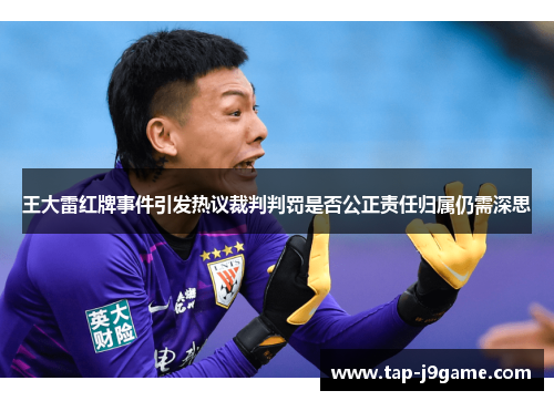 王大雷红牌事件引发热议裁判判罚是否公正责任归属仍需深思 王大雷红牌事件引发热议裁判判罚是否公正责任归属仍需深思