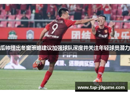 瓜帅提出冬窗策略建议加强球队深度并关注年轻球员潜力 瓜帅提出冬窗策略建议加强球队深度并关注年轻球员潜力