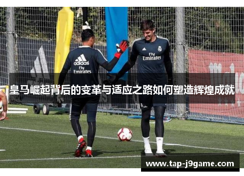 皇马崛起背后的变革与适应之路如何塑造辉煌成就