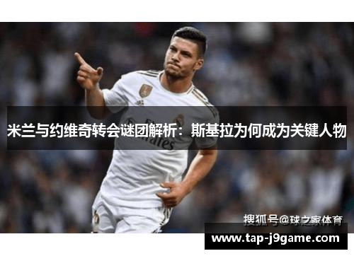 米兰与约维奇转会谜团解析：斯基拉为何成为关键人物