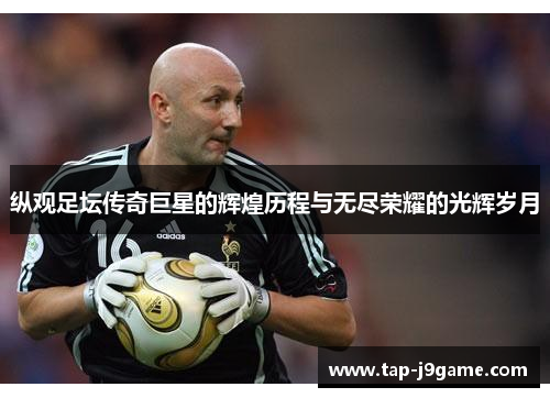 纵观足坛传奇巨星的辉煌历程与无尽荣耀的光辉岁月 纵观足坛传奇巨星的辉煌历程与无尽荣耀的光辉岁月