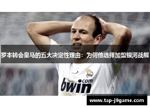 罗本转会皇马的五大决定性理由：为何他选择加盟银河战舰