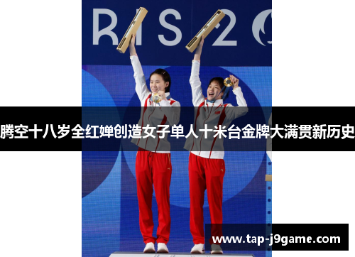 腾空十八岁全红婵创造女子单人十米台金牌大满贯新历史