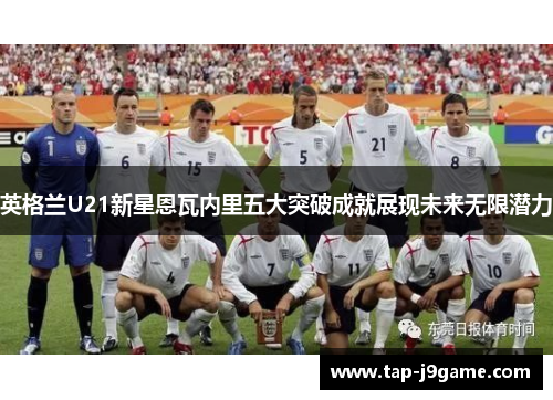 英格兰U21新星恩瓦内里五大突破成就展现未来无限潜力
