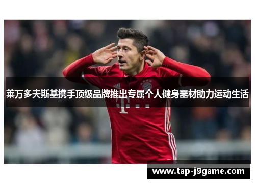 莱万多夫斯基携手顶级品牌推出专属个人健身器材助力运动生活