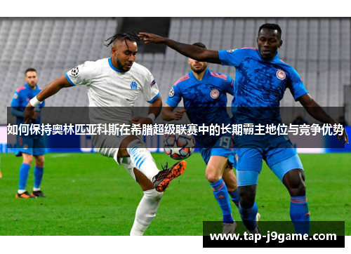 如何保持奥林匹亚科斯在希腊超级联赛中的长期霸主地位与竞争优势
