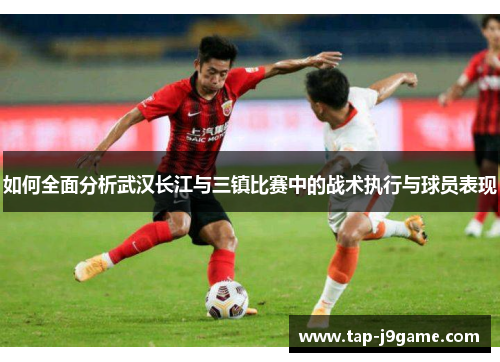 如何全面分析武汉长江与三镇比赛中的战术执行与球员表现