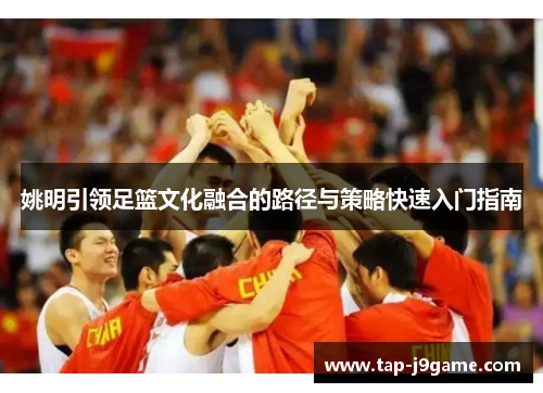 姚明引领足篮文化融合的路径与策略快速入门指南