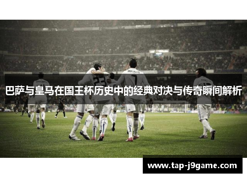 巴萨与皇马在国王杯历史中的经典对决与传奇瞬间解析