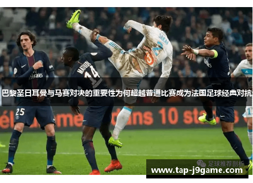 巴黎圣日耳曼与马赛对决的重要性为何超越普通比赛成为法国足球经典对抗