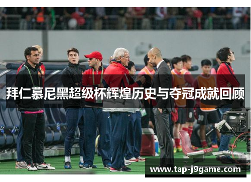 拜仁慕尼黑超级杯辉煌历史与夺冠成就回顾 拜仁慕尼黑超级杯辉煌历史与夺冠成就回顾