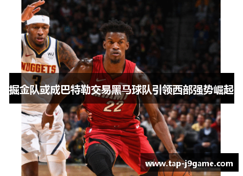 掘金队或成巴特勒交易黑马球队引领西部强势崛起 掘金队或成巴特勒交易黑马球队引领西部强势崛起