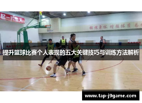 提升篮球比赛个人表现的五大关键技巧与训练方法解析