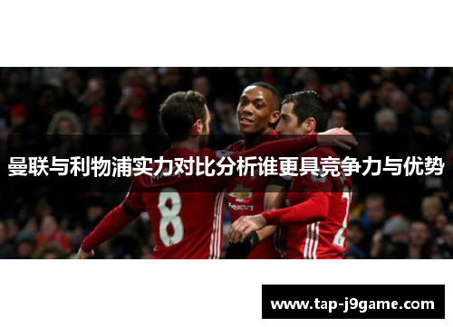 曼联与利物浦实力对比分析谁更具竞争力与优势