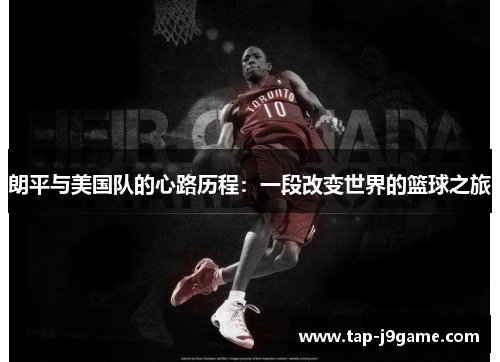 朗平与美国队的心路历程:一段改变世界的篮球之旅 朗平与美国队的心路历程:一段改变世界的篮球之旅