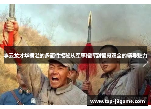 李云龙才华横溢的多面性揭秘从军事指挥到智勇双全的领导魅力 李云龙才华横溢的多面性揭秘从军事指挥到智勇双全的领导魅力