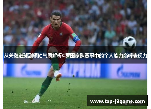 从关键进球到领袖气质解析C罗国家队赛事中的个人能力巅峰表现力 从关键进球到领袖气质解析C罗国家队赛事中的个人能力巅峰表现力
