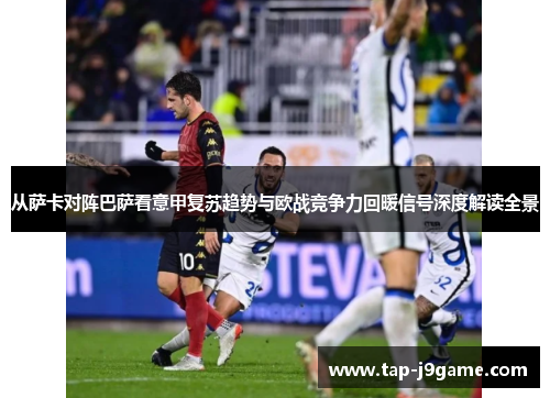 从萨卡对阵巴萨看意甲复苏趋势与欧战竞争力回暖信号深度解读全景
