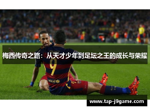 梅西传奇之路:从天才少年到足坛之王的成长与荣耀 梅西传奇之路:从天才少年到足坛之王的成长与荣耀