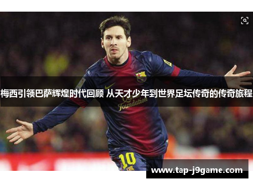梅西引领巴萨辉煌时代回顾 从天才少年到世界足坛传奇的传奇旅程 梅西引领巴萨辉煌时代回顾 从天才少年到世界足坛传奇的传奇旅程
