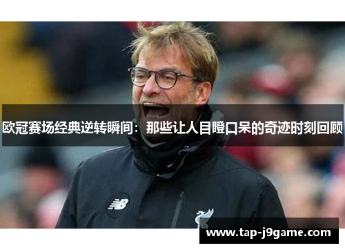 欧冠赛场经典逆转瞬间：那些让人目瞪口呆的奇迹时刻回顾