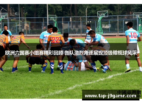 欧洲六国赛小组赛精彩回顾 各队激烈角逐展现顶级橄榄球风采 欧洲六国赛小组赛精彩回顾 各队激烈角逐展现顶级橄榄球风采