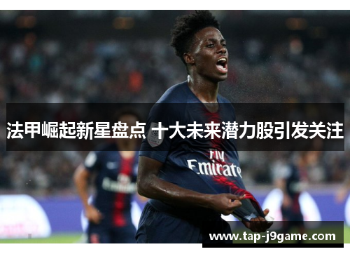 法甲崛起新星盘点 十大未来潜力股引发关注