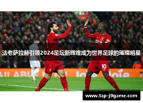 法老萨拉赫引领2024足坛新辉煌成为世界足球的璀璨明星 法老萨拉赫引领2024足坛新辉煌成为世界足球的璀璨明星