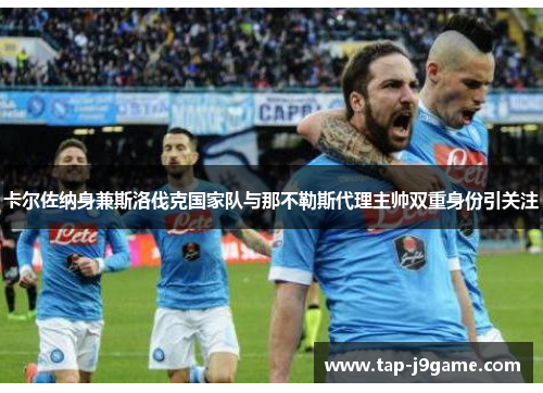 卡尔佐纳身兼斯洛伐克国家队与那不勒斯代理主帅双重身份引关注 卡尔佐纳身兼斯洛伐克国家队与那不勒斯代理主帅双重身份引关注