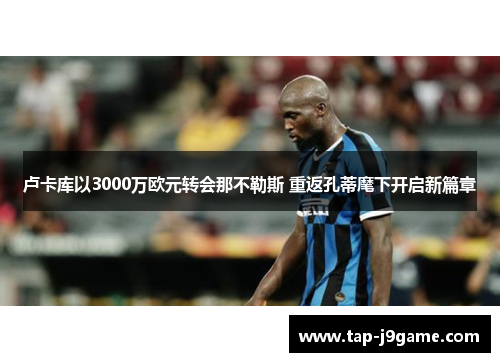 卢卡库以3000万欧元转会那不勒斯 重返孔蒂麾下开启新篇章 卢卡库以3000万欧元转会那不勒斯 重返孔蒂麾下开启新篇章