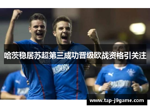 哈茨稳居苏超第三成功晋级欧战资格引关注 哈茨稳居苏超第三成功晋级欧战资格引关注